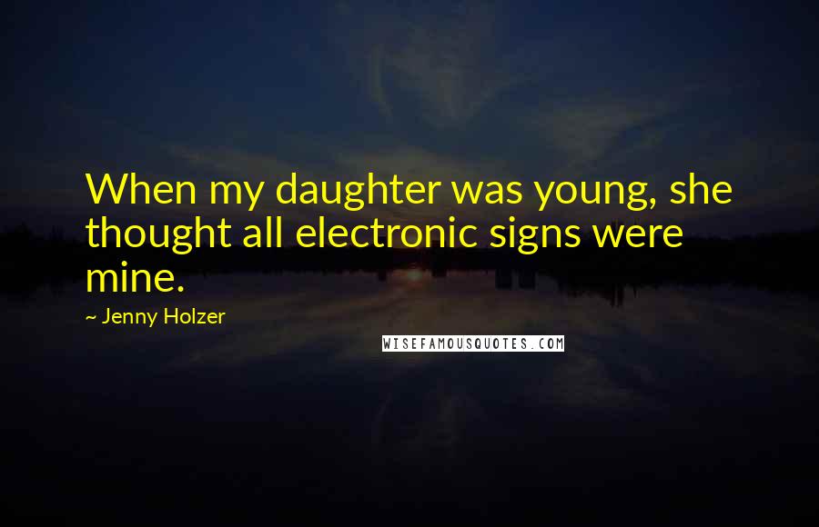Jenny Holzer Quotes: When my daughter was young, she thought all electronic signs were mine.