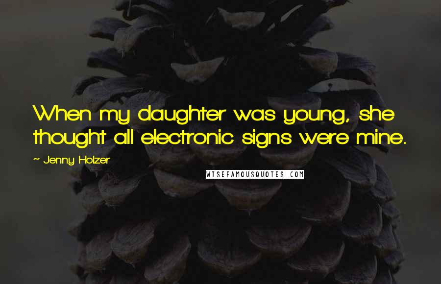 Jenny Holzer Quotes: When my daughter was young, she thought all electronic signs were mine.