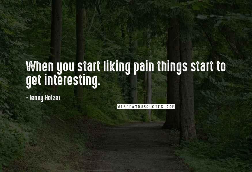 Jenny Holzer Quotes: When you start liking pain things start to get interesting.