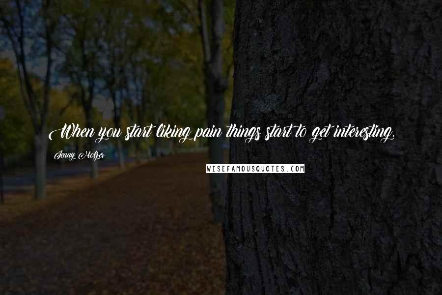 Jenny Holzer Quotes: When you start liking pain things start to get interesting.