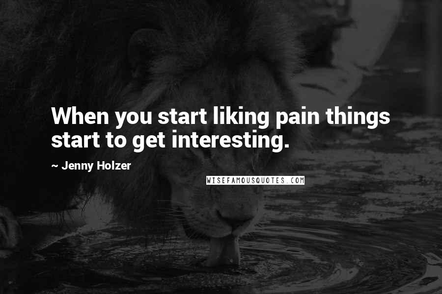 Jenny Holzer Quotes: When you start liking pain things start to get interesting.