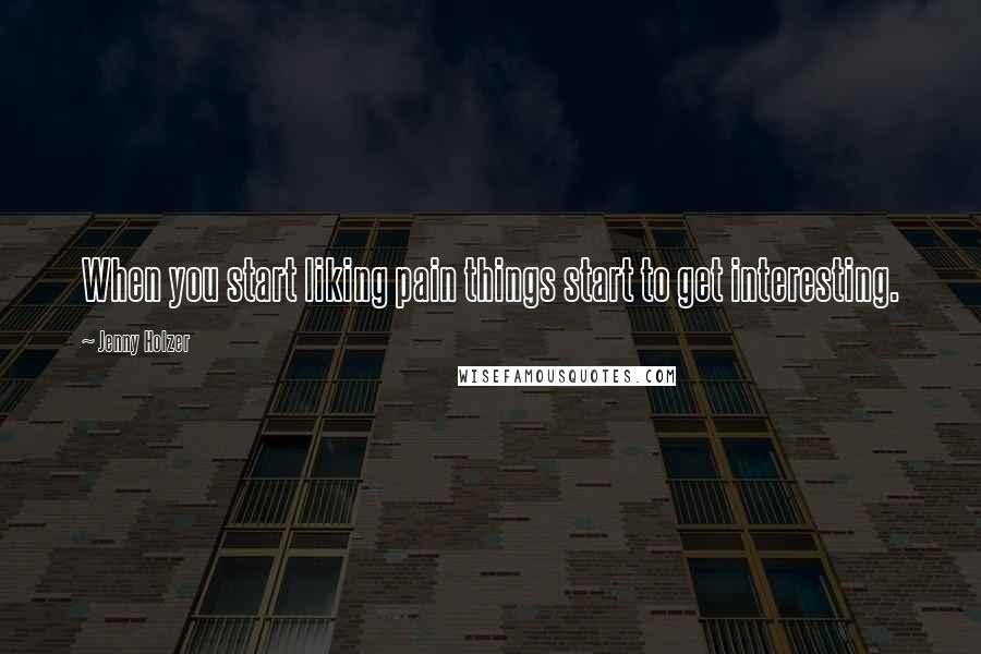 Jenny Holzer Quotes: When you start liking pain things start to get interesting.