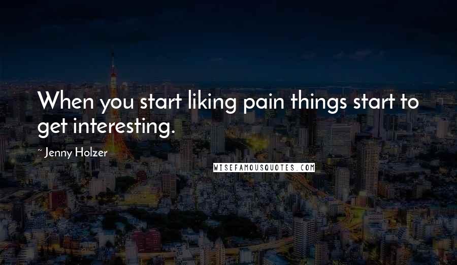 Jenny Holzer Quotes: When you start liking pain things start to get interesting.