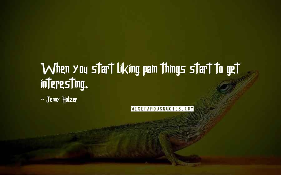 Jenny Holzer Quotes: When you start liking pain things start to get interesting.