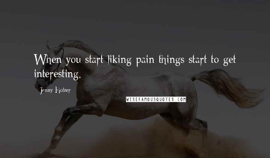 Jenny Holzer Quotes: When you start liking pain things start to get interesting.
