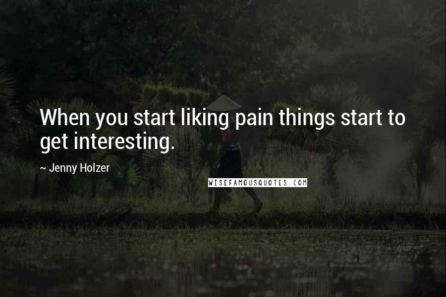 Jenny Holzer Quotes: When you start liking pain things start to get interesting.