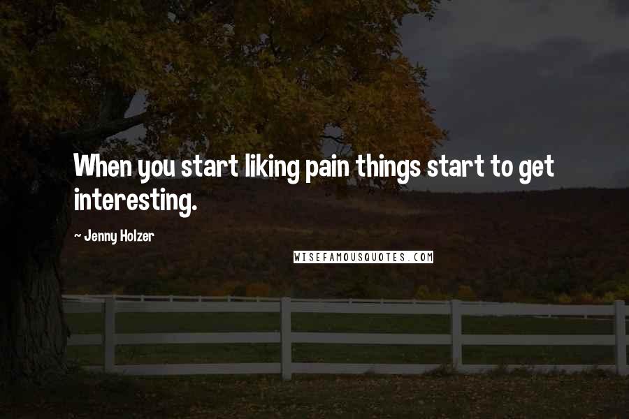 Jenny Holzer Quotes: When you start liking pain things start to get interesting.