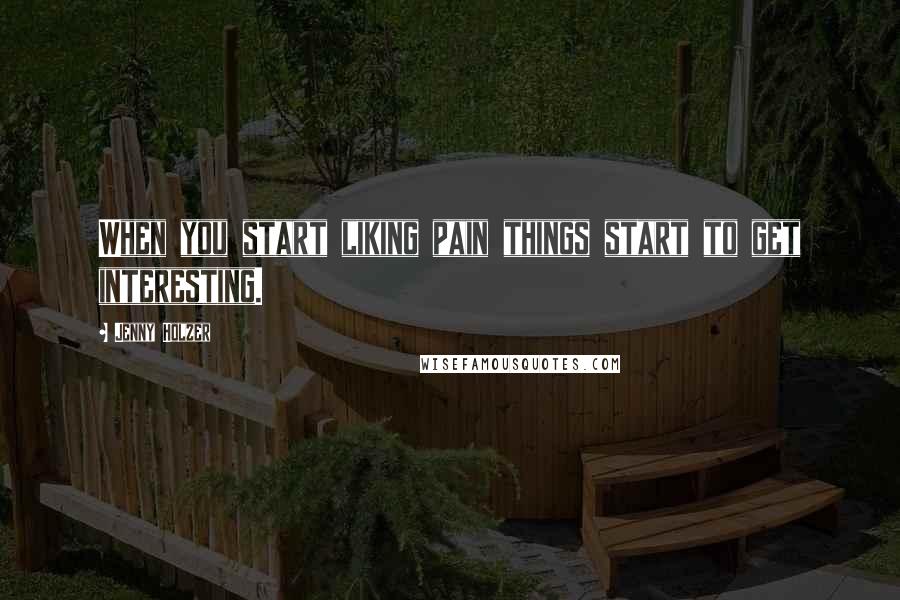 Jenny Holzer Quotes: When you start liking pain things start to get interesting.