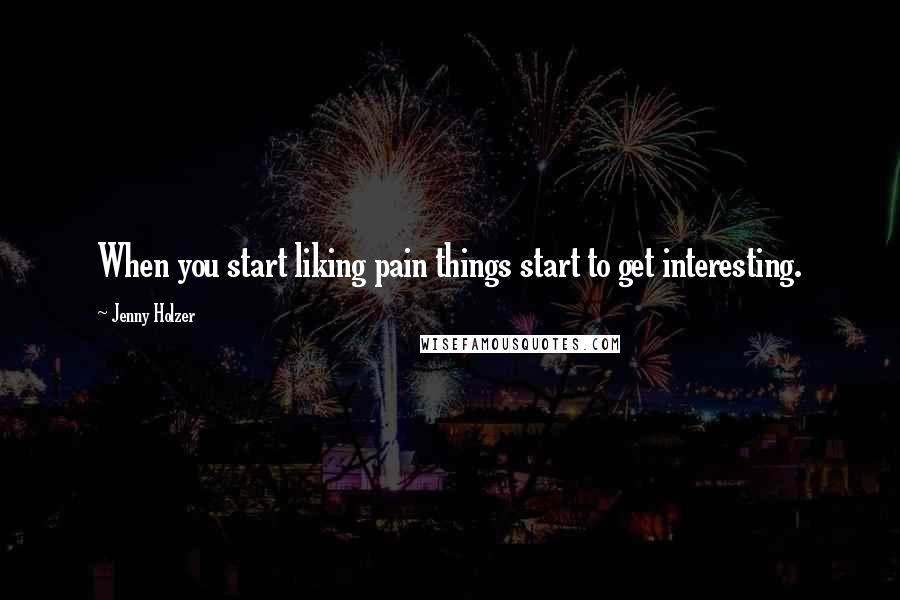 Jenny Holzer Quotes: When you start liking pain things start to get interesting.