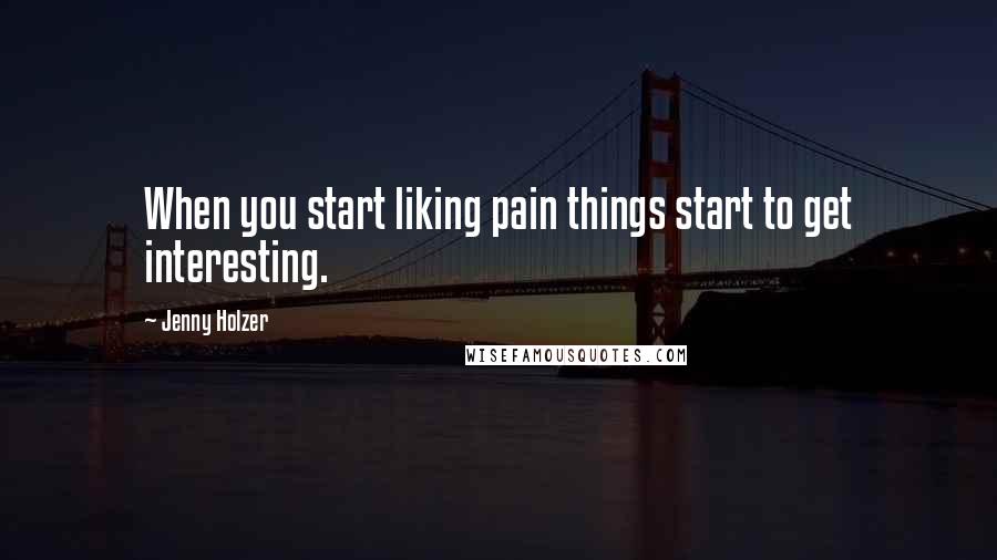 Jenny Holzer Quotes: When you start liking pain things start to get interesting.