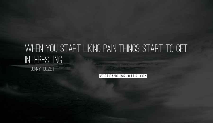 Jenny Holzer Quotes: When you start liking pain things start to get interesting.