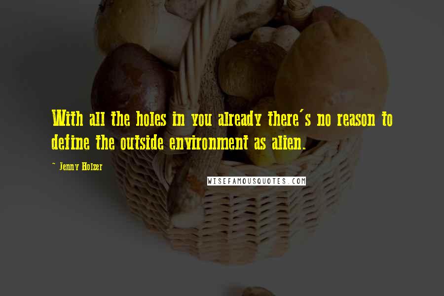Jenny Holzer Quotes: With all the holes in you already there's no reason to define the outside environment as alien.