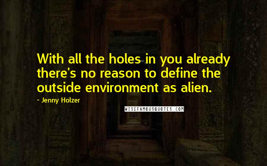 Jenny Holzer Quotes: With all the holes in you already there's no reason to define the outside environment as alien.