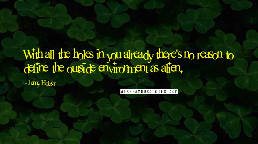 Jenny Holzer Quotes: With all the holes in you already there's no reason to define the outside environment as alien.