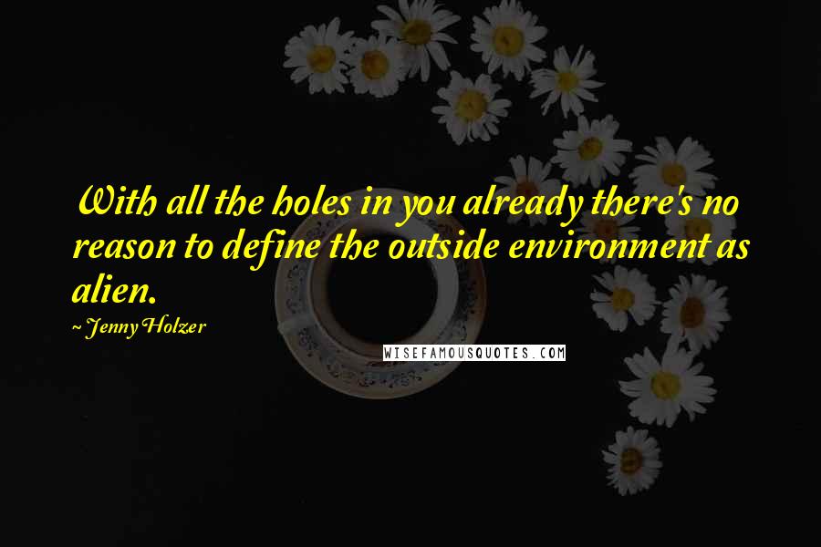 Jenny Holzer Quotes: With all the holes in you already there's no reason to define the outside environment as alien.