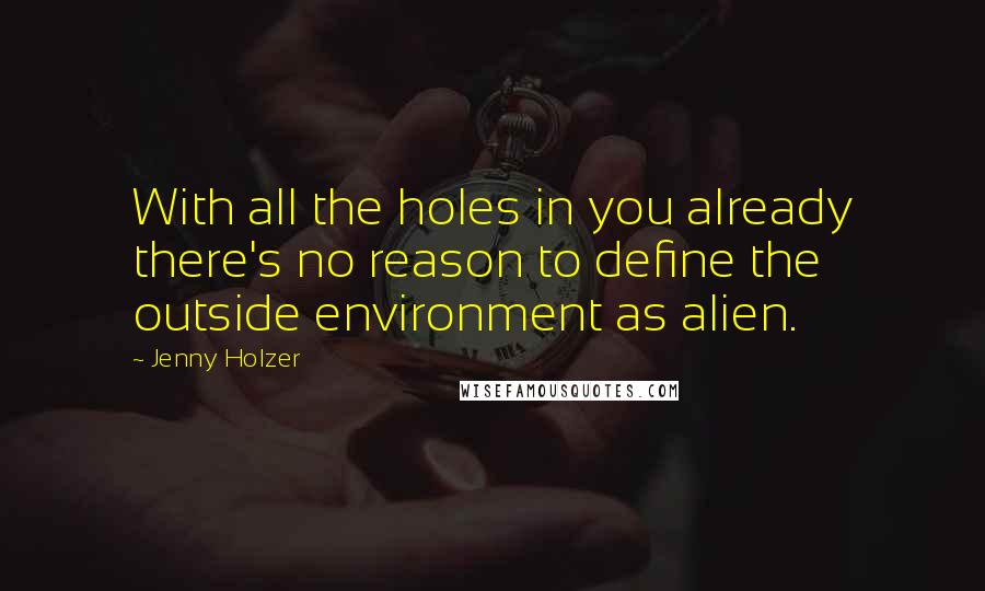 Jenny Holzer Quotes: With all the holes in you already there's no reason to define the outside environment as alien.
