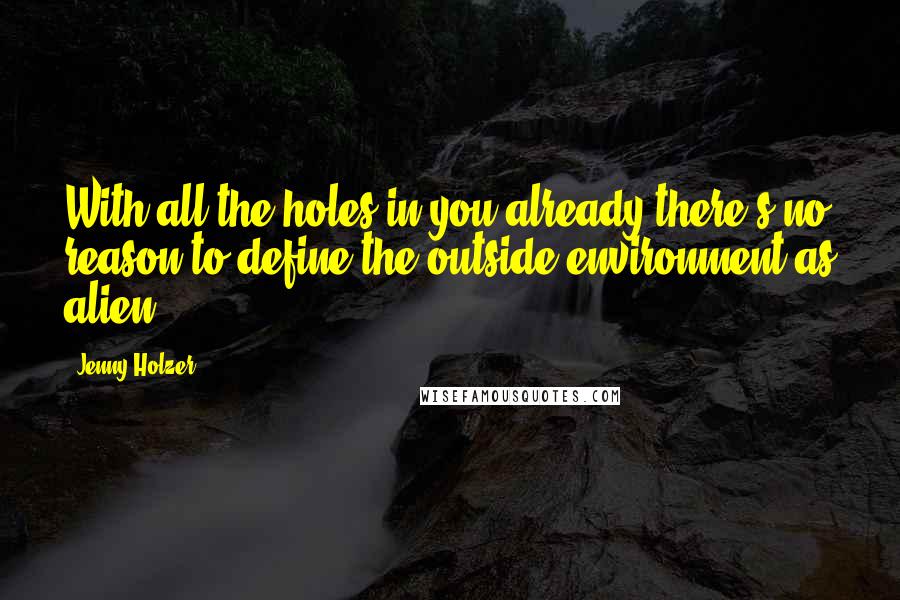 Jenny Holzer Quotes: With all the holes in you already there's no reason to define the outside environment as alien.