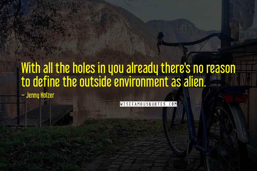 Jenny Holzer Quotes: With all the holes in you already there's no reason to define the outside environment as alien.