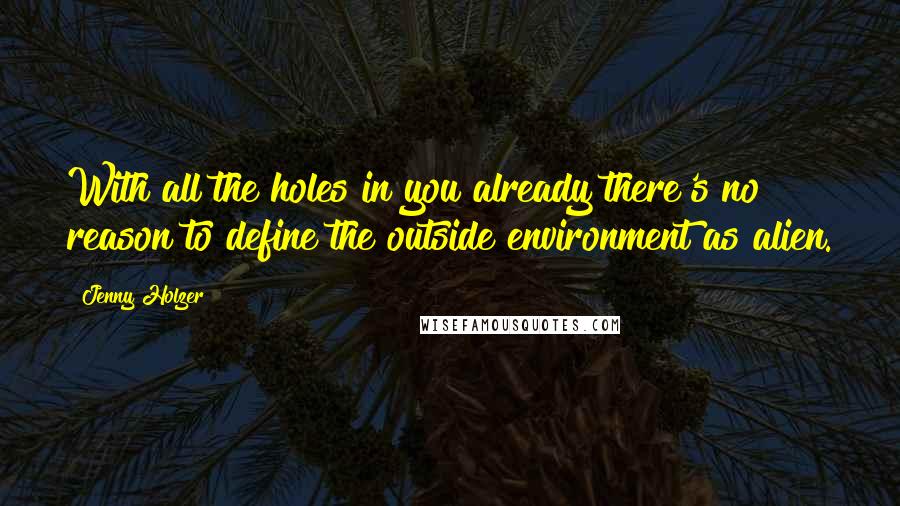 Jenny Holzer Quotes: With all the holes in you already there's no reason to define the outside environment as alien.