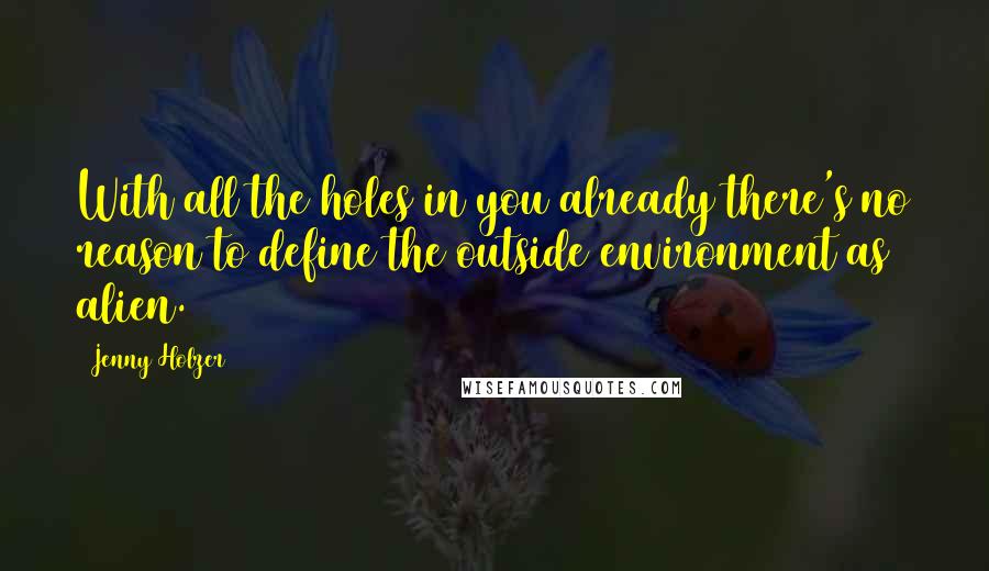 Jenny Holzer Quotes: With all the holes in you already there's no reason to define the outside environment as alien.