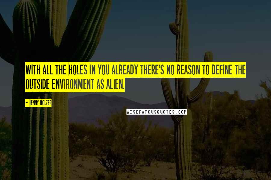 Jenny Holzer Quotes: With all the holes in you already there's no reason to define the outside environment as alien.