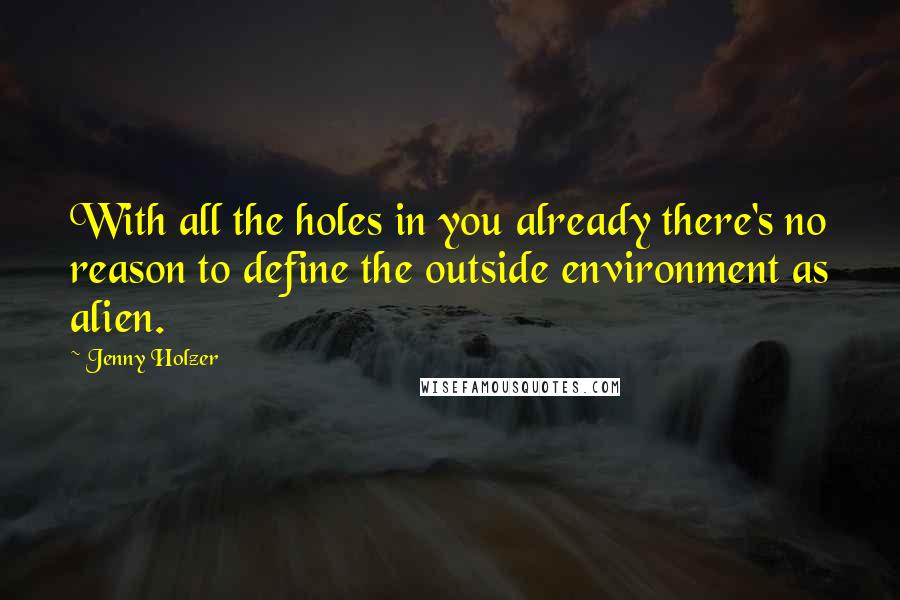 Jenny Holzer Quotes: With all the holes in you already there's no reason to define the outside environment as alien.