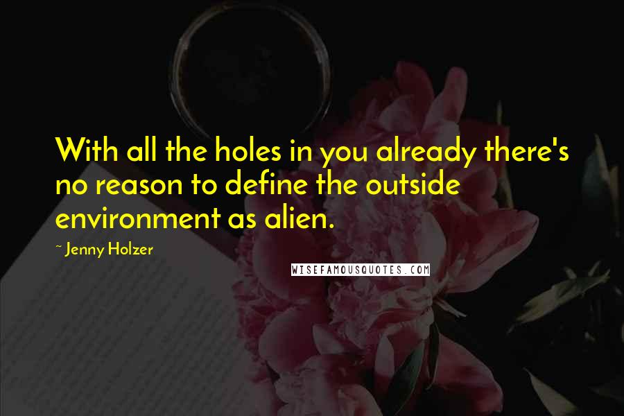 Jenny Holzer Quotes: With all the holes in you already there's no reason to define the outside environment as alien.