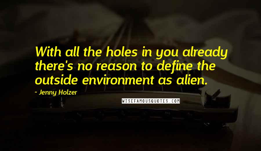 Jenny Holzer Quotes: With all the holes in you already there's no reason to define the outside environment as alien.