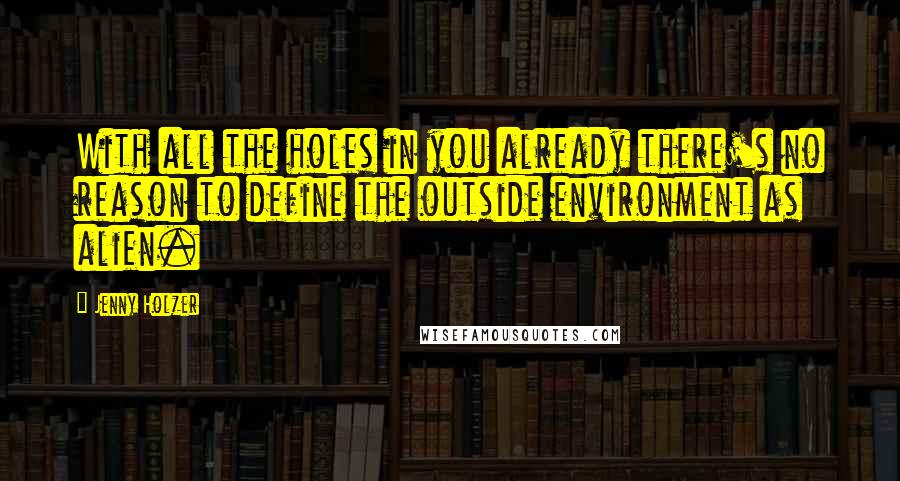 Jenny Holzer Quotes: With all the holes in you already there's no reason to define the outside environment as alien.