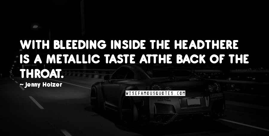 Jenny Holzer Quotes: WITH BLEEDING INSIDE THE HEADTHERE IS A METALLIC TASTE ATTHE BACK OF THE THROAT.