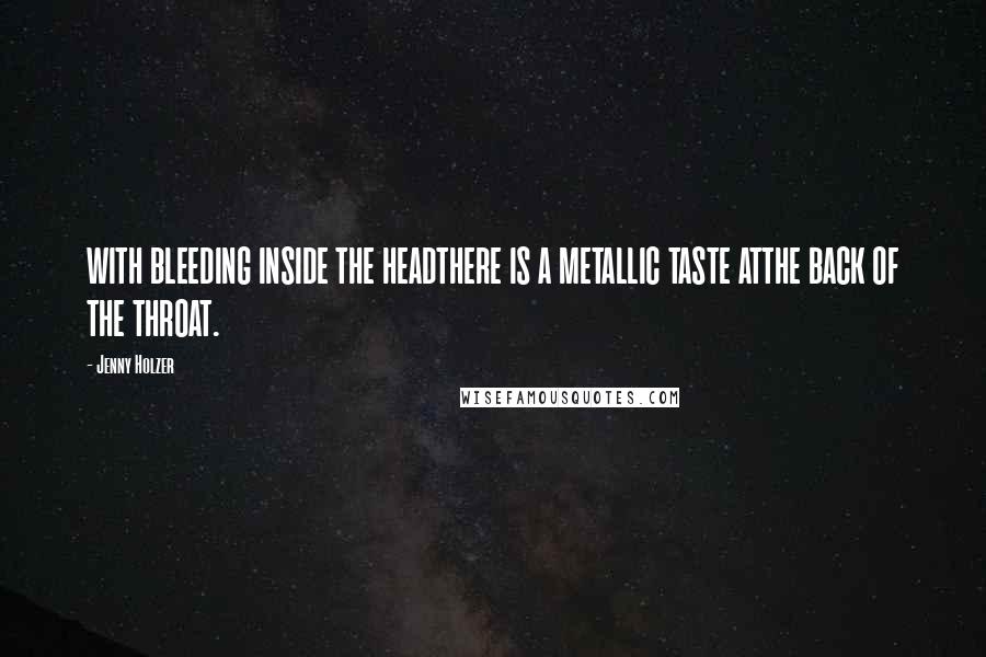 Jenny Holzer Quotes: WITH BLEEDING INSIDE THE HEADTHERE IS A METALLIC TASTE ATTHE BACK OF THE THROAT.