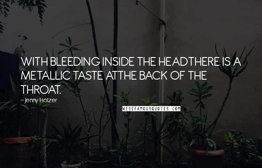 Jenny Holzer Quotes: WITH BLEEDING INSIDE THE HEADTHERE IS A METALLIC TASTE ATTHE BACK OF THE THROAT.