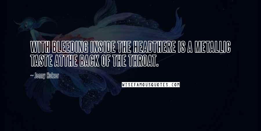 Jenny Holzer Quotes: WITH BLEEDING INSIDE THE HEADTHERE IS A METALLIC TASTE ATTHE BACK OF THE THROAT.