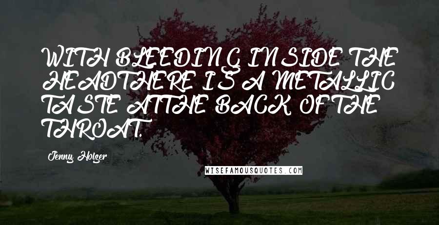 Jenny Holzer Quotes: WITH BLEEDING INSIDE THE HEADTHERE IS A METALLIC TASTE ATTHE BACK OF THE THROAT.