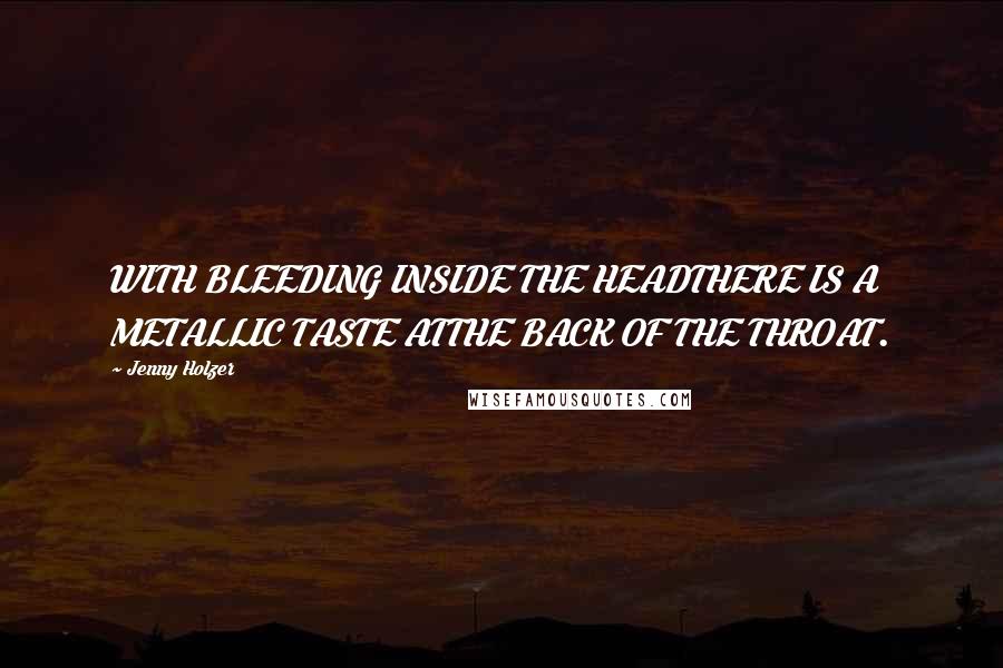 Jenny Holzer Quotes: WITH BLEEDING INSIDE THE HEADTHERE IS A METALLIC TASTE ATTHE BACK OF THE THROAT.