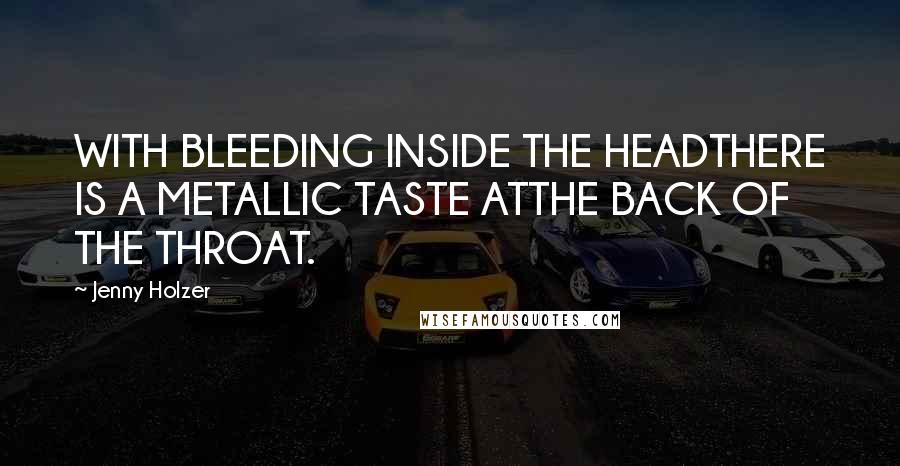 Jenny Holzer Quotes: WITH BLEEDING INSIDE THE HEADTHERE IS A METALLIC TASTE ATTHE BACK OF THE THROAT.