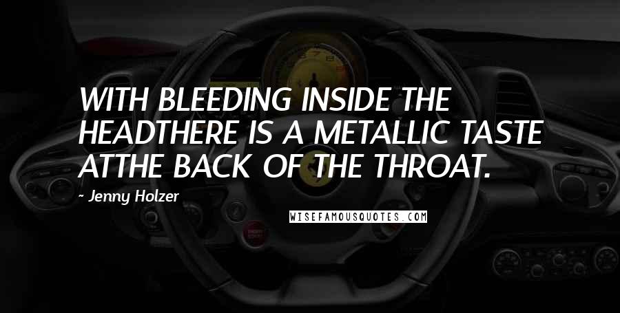 Jenny Holzer Quotes: WITH BLEEDING INSIDE THE HEADTHERE IS A METALLIC TASTE ATTHE BACK OF THE THROAT.