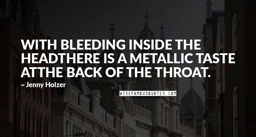 Jenny Holzer Quotes: WITH BLEEDING INSIDE THE HEADTHERE IS A METALLIC TASTE ATTHE BACK OF THE THROAT.