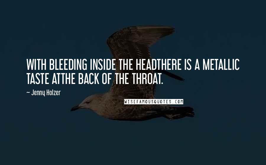 Jenny Holzer Quotes: WITH BLEEDING INSIDE THE HEADTHERE IS A METALLIC TASTE ATTHE BACK OF THE THROAT.