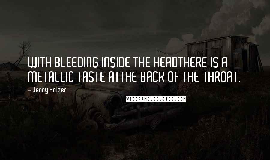 Jenny Holzer Quotes: WITH BLEEDING INSIDE THE HEADTHERE IS A METALLIC TASTE ATTHE BACK OF THE THROAT.