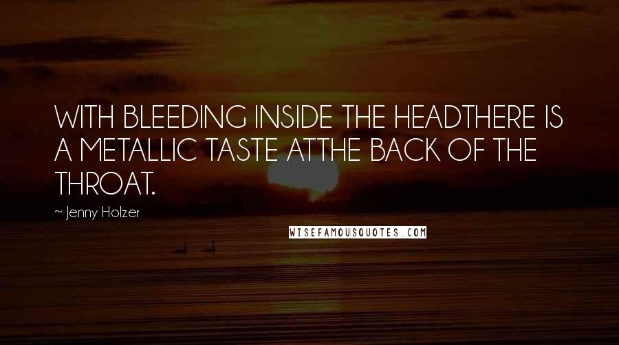 Jenny Holzer Quotes: WITH BLEEDING INSIDE THE HEADTHERE IS A METALLIC TASTE ATTHE BACK OF THE THROAT.