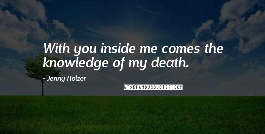 Jenny Holzer Quotes: With you inside me comes the knowledge of my death.
