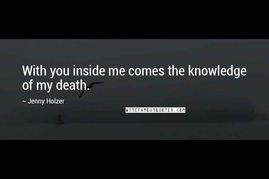 Jenny Holzer Quotes: With you inside me comes the knowledge of my death.