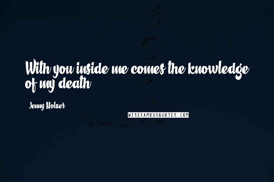 Jenny Holzer Quotes: With you inside me comes the knowledge of my death.