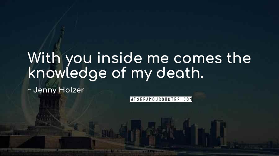 Jenny Holzer Quotes: With you inside me comes the knowledge of my death.