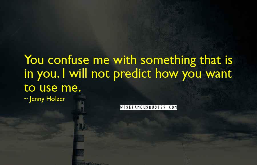 Jenny Holzer Quotes: You confuse me with something that is in you. I will not predict how you want to use me.