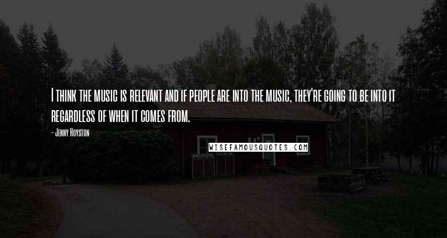 Jenny Hoyston Quotes: I think the music is relevant and if people are into the music, they're going to be into it regardless of when it comes from.