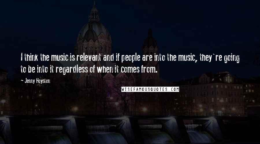 Jenny Hoyston Quotes: I think the music is relevant and if people are into the music, they're going to be into it regardless of when it comes from.