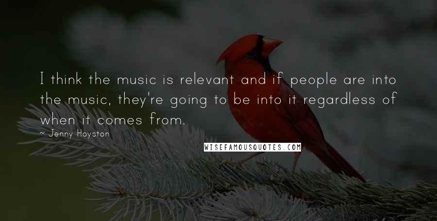 Jenny Hoyston Quotes: I think the music is relevant and if people are into the music, they're going to be into it regardless of when it comes from.