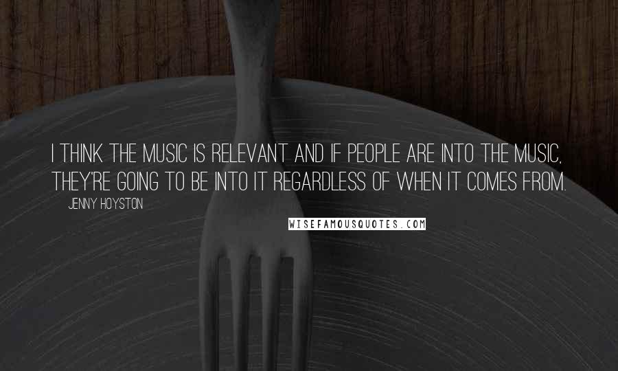 Jenny Hoyston Quotes: I think the music is relevant and if people are into the music, they're going to be into it regardless of when it comes from.